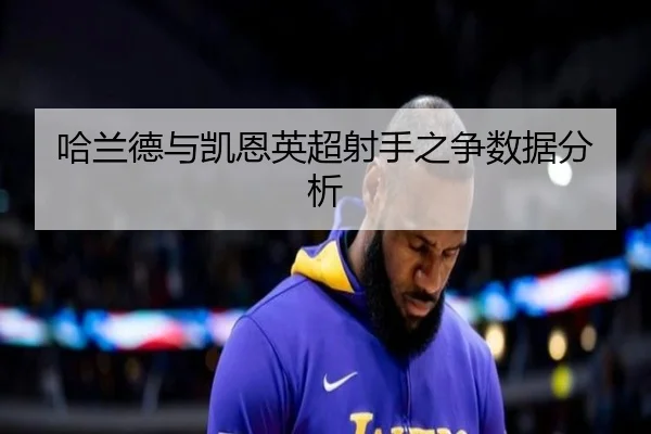 哈兰德与凯恩英超射手之争数据分析